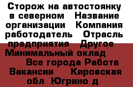 Сторож на автостоянку в северном › Название организации ­ Компания-работодатель › Отрасль предприятия ­ Другое › Минимальный оклад ­ 10 500 - Все города Работа » Вакансии   . Кировская обл.,Югрино д.